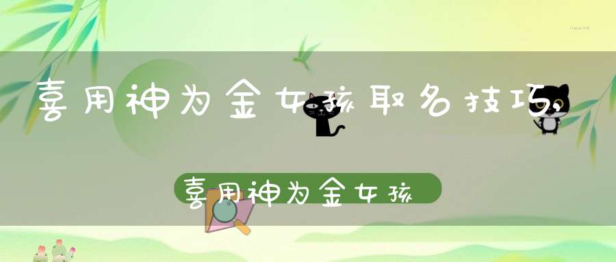 喜用神为金女孩取名技巧,喜用神为金女孩取名大全