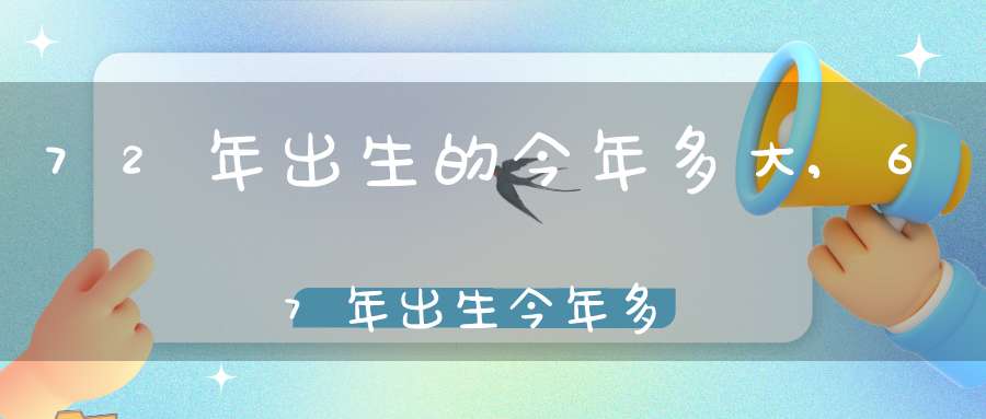72年出生的今年多大,67年出生今年多大岁数